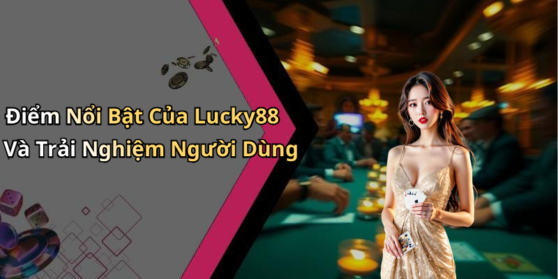 Điểm Nổi Bật Của Lucky88 Và Trải Nghiệm Người Dùng